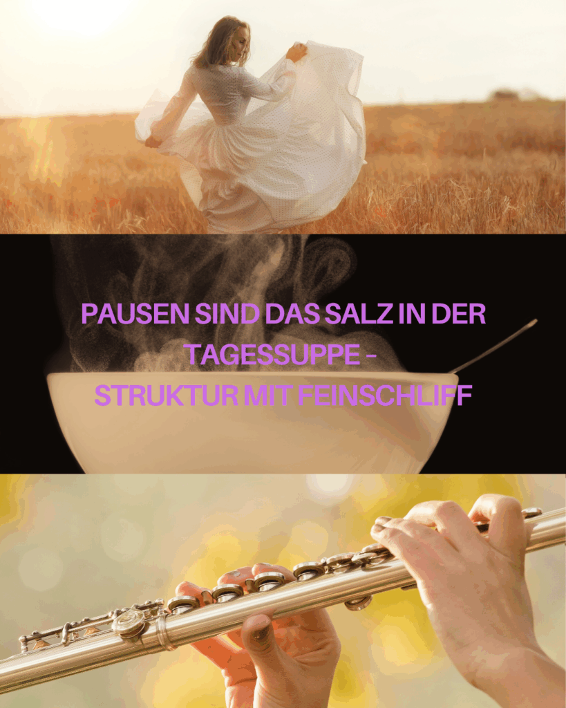 Collage zum Thema Pausen: oben eine Frau mit weißem Kleid, die in einem Kornfeld tanzt. In der Mitte eine dampfende Suppenschüssel mit dem Text "Pausen sind das Salz in der Tagessuppe - Struktur mit Feinschliff" unten die Hände einer Querflötenspielerin vor dem unscharf fotografierten Blattwerk von Bäumen